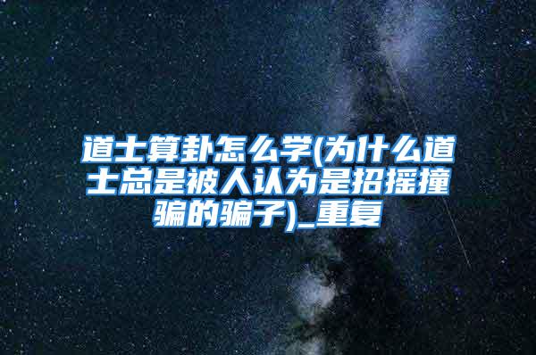 道士算卦怎么学(为什么道士总是被人认为是招摇撞骗的骗子)_重复