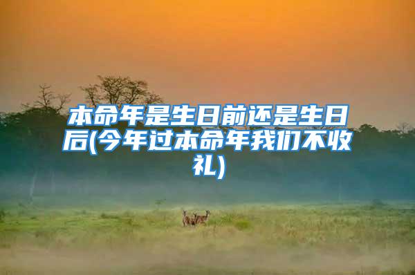 本命年是生日前还是生日后(今年过本命年我们不收礼)