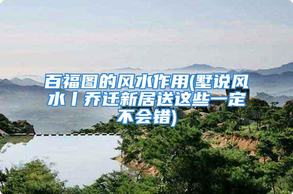 百福图的风水作用(墅说风水丨乔迁新居送这些一定不会错)