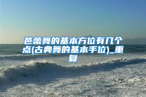 芭蕾舞的基本方位有几个点(古典舞的基本手位)_重复