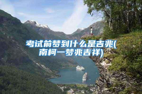 考试前梦到什么是吉兆(南柯一梦兆吉祥)