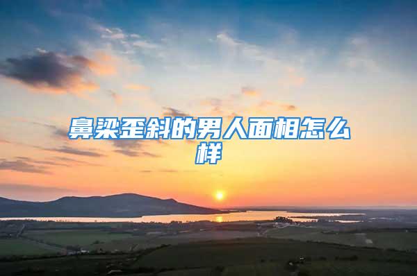 鼻梁歪斜的男人面相怎么样