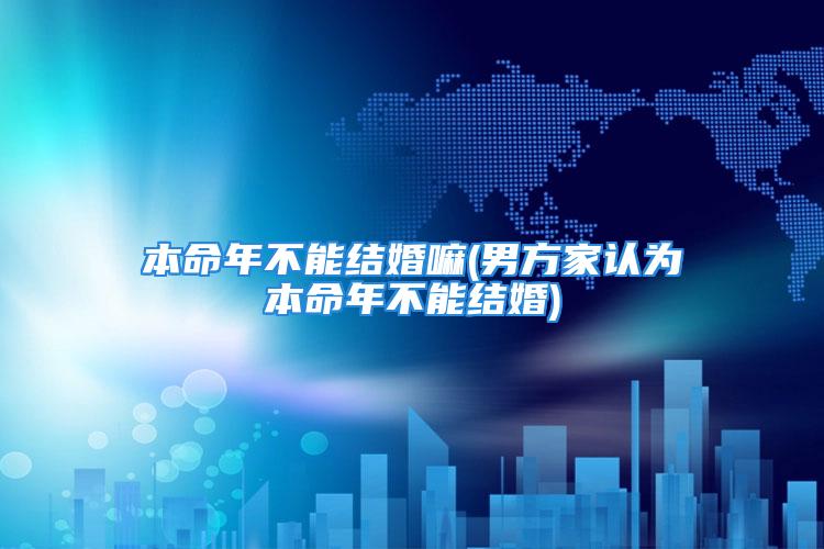 本命年不能结婚嘛(男方家认为本命年不能结婚)
