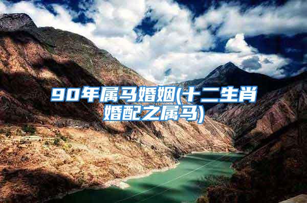 90年属马婚姻(十二生肖婚配之属马)