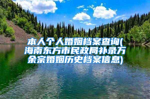 本人个人婚姻档案查询(海南东方市民政局补录万余宗婚姻历史档案信息)
