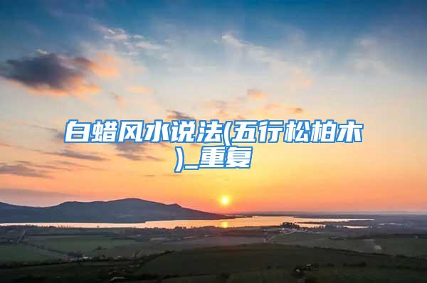 白蜡风水说法(五行松柏木)_重复