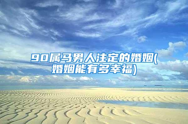 90属马男人注定的婚姻(婚姻能有多幸福)