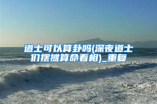 道士可以算卦吗(深夜道士们摆摊算命看相)_重复