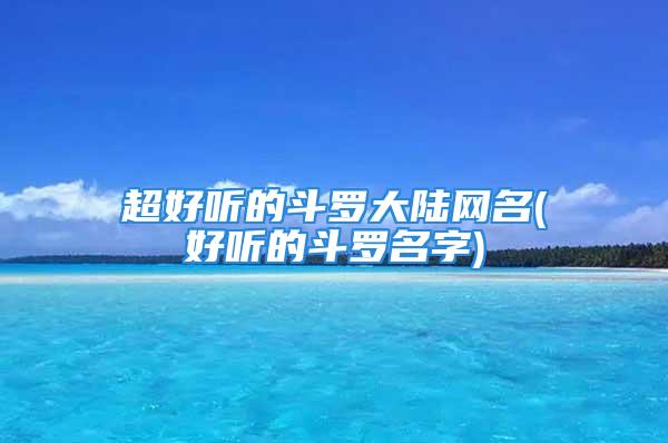 超好听的斗罗大陆网名(好听的斗罗名字)