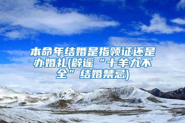 本命年结婚是指领证还是办婚礼(辟谣“十羊九不全”结婚禁忌)