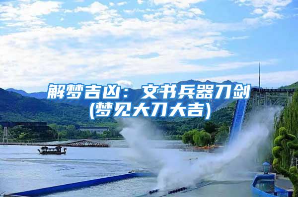 解梦吉凶：文书兵器刀剑(梦见大刀大吉)