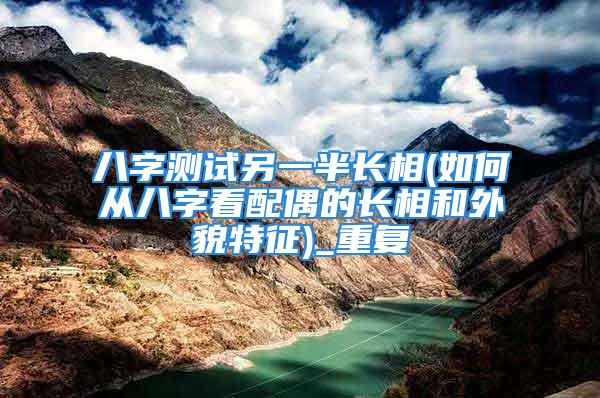 八字测试另一半长相(如何从八字看配偶的长相和外貌特征)_重复