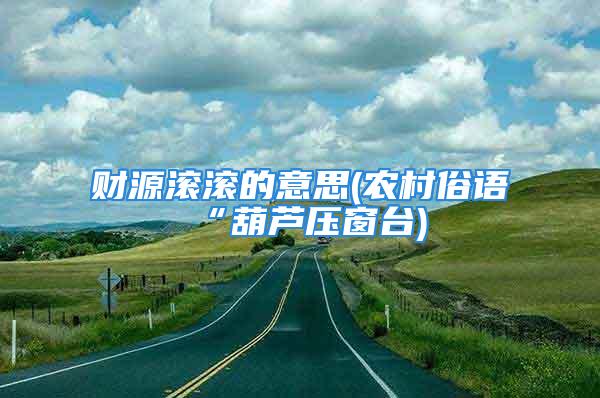财源滚滚的意思(农村俗语“葫芦压窗台)