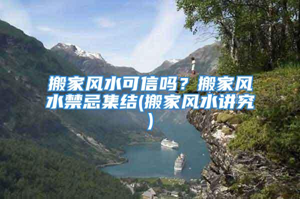 搬家风水可信吗？搬家风水禁忌集结(搬家风水讲究)