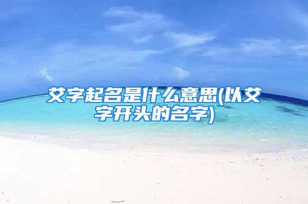 艾字起名是什么意思(以艾字开头的名字)