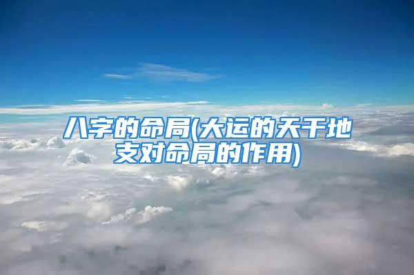 八字的命局(大运的天干地支对命局的作用)