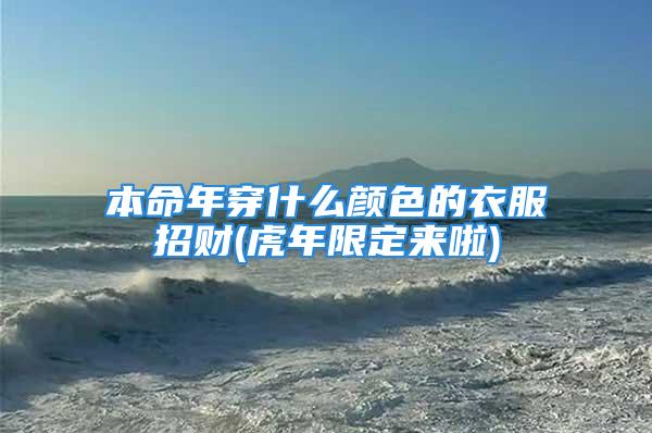 本命年穿什么颜色的衣服招财(虎年限定来啦)