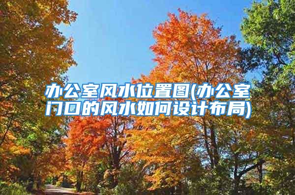 办公室风水位置图(办公室门口的风水如何设计布局)
