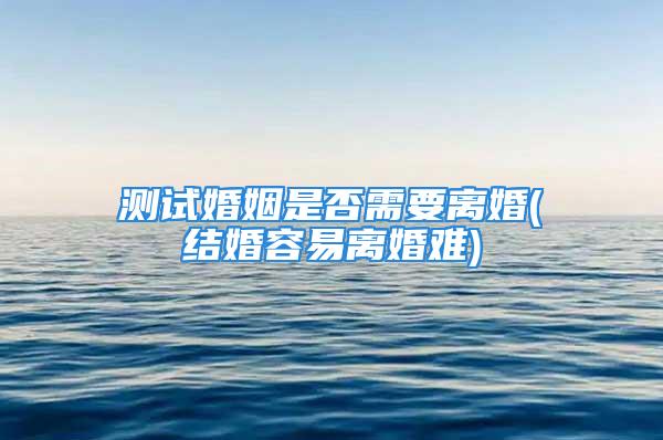 测试婚姻是否需要离婚(结婚容易离婚难)