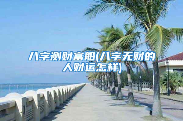 八字测财富船(八字无财的人财运怎样)