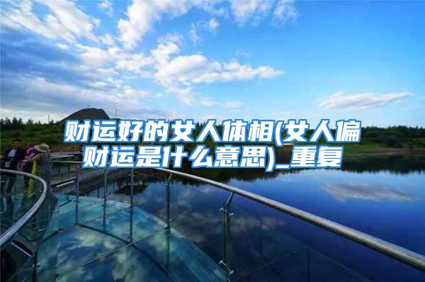 财运好的女人体相(女人偏财运是什么意思)_重复