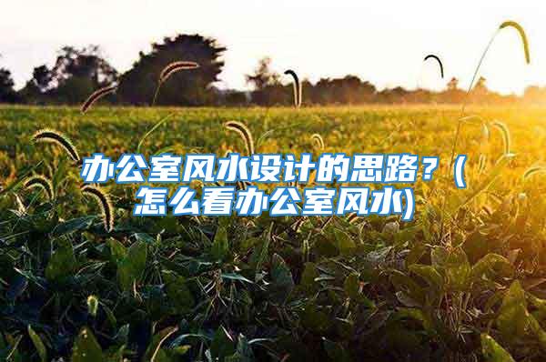办公室风水设计的思路？(怎么看办公室风水)