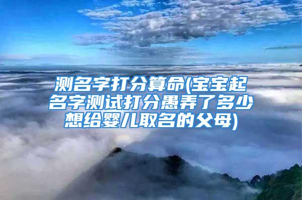 测名字打分算命(宝宝起名字测试打分愚弄了多少想给婴儿取名的父母)