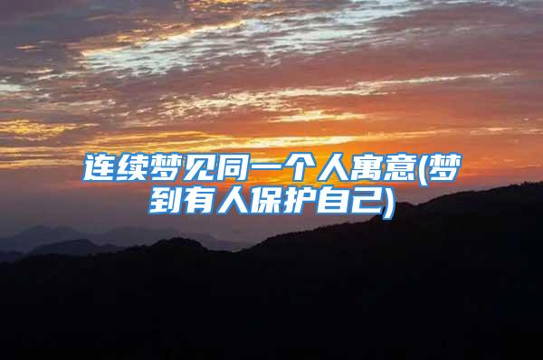 连续梦见同一个人寓意(梦到有人保护自己)