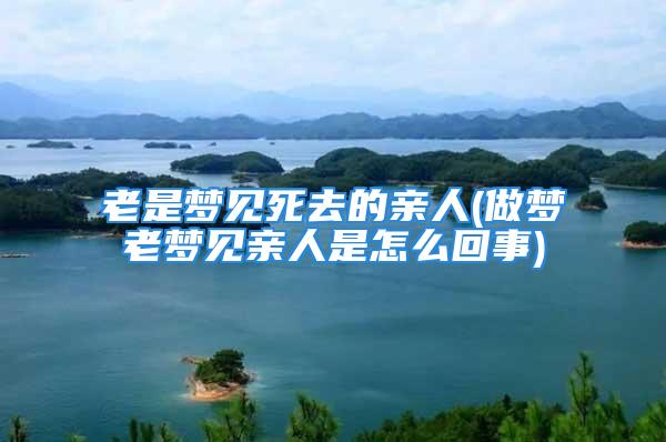 老是梦见死去的亲人(做梦老梦见亲人是怎么回事)