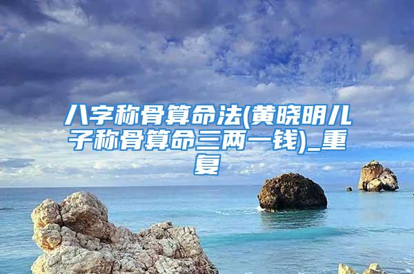 八字称骨算命法(黄晓明儿子称骨算命三两一钱)_重复