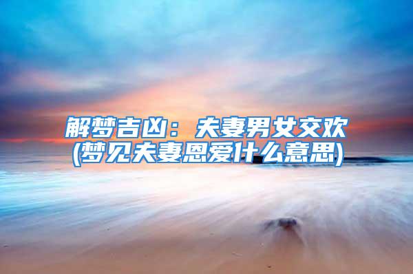 解梦吉凶：夫妻男女交欢(梦见夫妻恩爱什么意思)