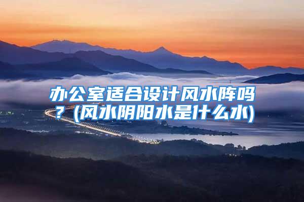办公室适合设计风水阵吗？(风水阴阳水是什么水)