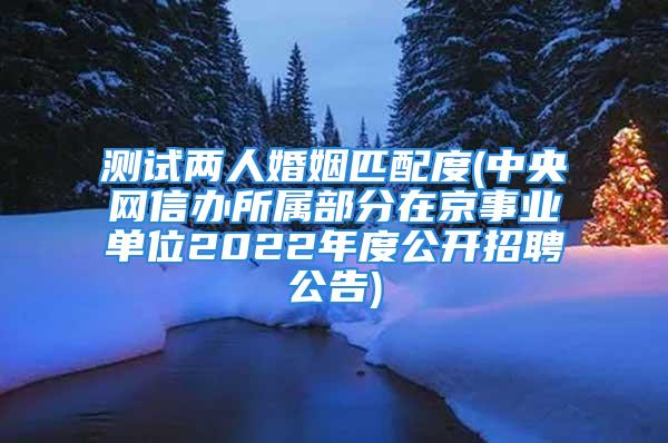测试两人婚姻匹配度(中央网信办所属部分在京事业单位2022年度公开招聘公告)