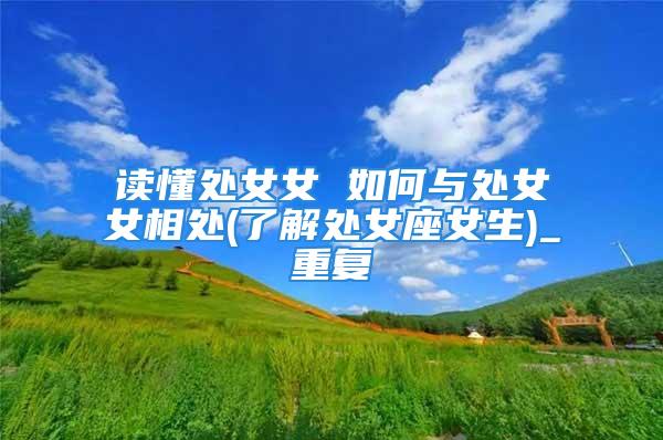 读懂处女女 如何与处女女相处(了解处女座女生)_重复