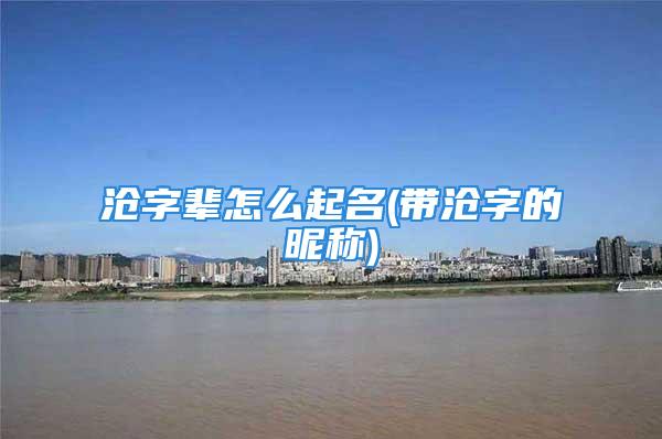 沧字辈怎么起名(带沧字的昵称)