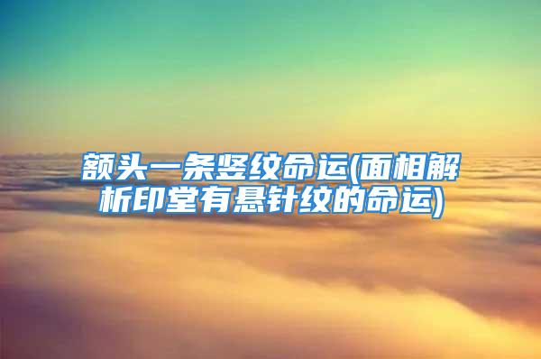 额头一条竖纹命运(面相解析印堂有悬针纹的命运)