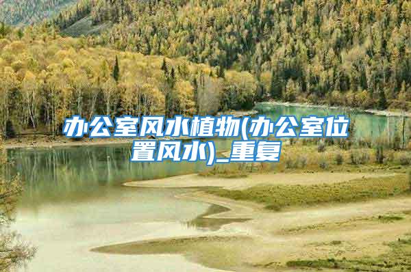 办公室风水植物(办公室位置风水)_重复