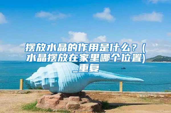 摆放水晶的作用是什么？(水晶摆放在家里哪个位置)_重复