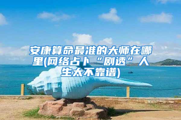 安康算命最准的大师在哪里(网络占卜“剧透”人生太不靠谱)