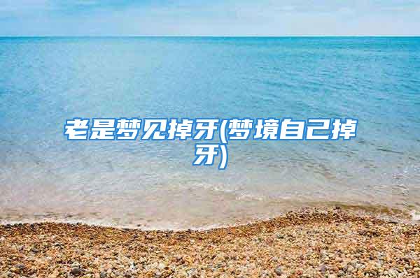 老是梦见掉牙(梦境自己掉牙)