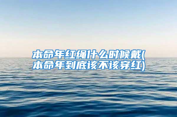 本命年红绳什么时候戴(本命年到底该不该穿红)