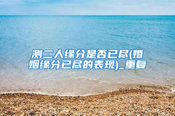 测二人缘分是否已尽(婚姻缘分已尽的表现)_重复