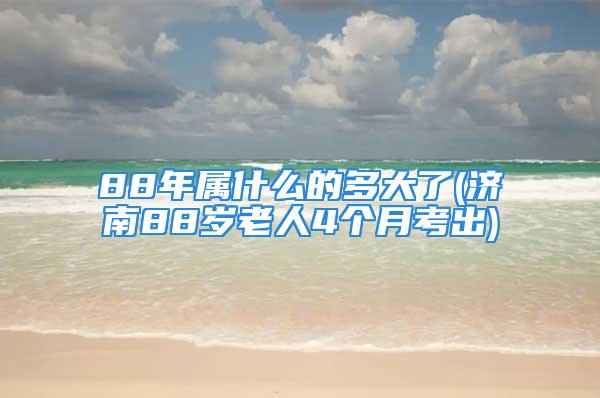 88年属什么的多大了(济南88岁老人4个月考出)