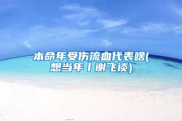 本命年受伤流血代表啥(想当年丨谢飞谈)