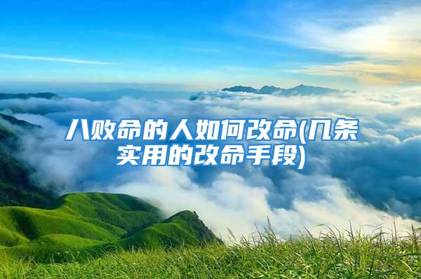 八败命的人如何改命(几条实用的改命手段)