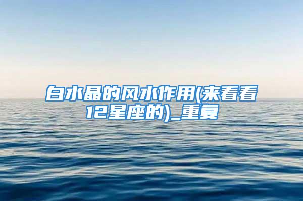 白水晶的风水作用(来看看12星座的)_重复