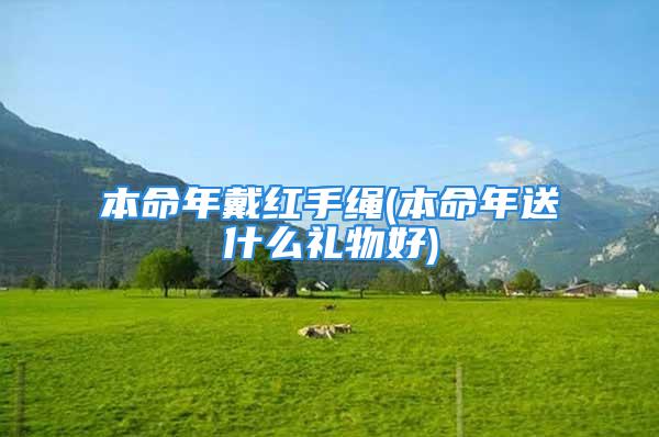 本命年戴红手绳(本命年送什么礼物好)