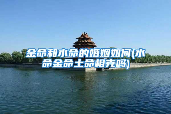 金命和水命的婚姻如何(水命金命土命相克吗)