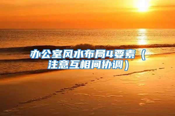 办公室风水布局4要素（注意互相间协调）