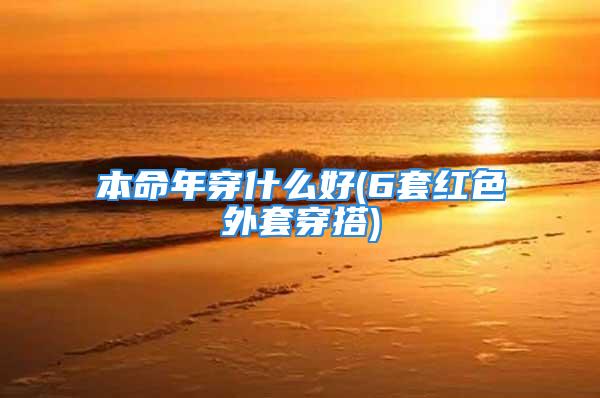 本命年穿什么好(6套红色外套穿搭)
